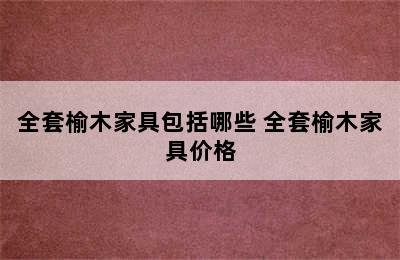 全套榆木家具包括哪些 全套榆木家具价格